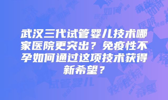武汉三代试管婴儿技术哪家医院更突出？免疫性不孕如何通过这项技术获得新希望？
