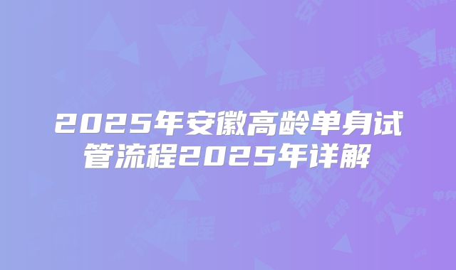 2025年安徽高龄单身试管流程2025年详解