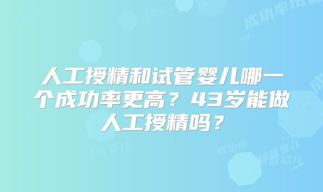 人工授精和试管婴儿哪一个成功率更高？43岁能做人工授精吗？