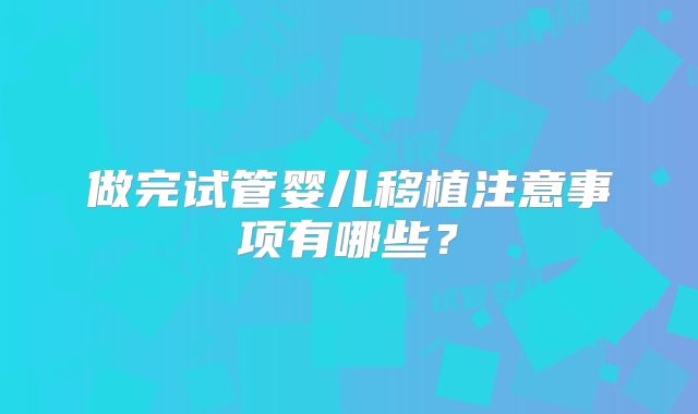 做完试管婴儿移植注意事项有哪些?