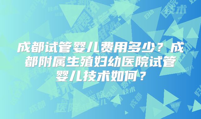 成都试管婴儿费用多少？成都附属生殖妇幼医院试管婴儿技术如何？
