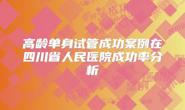高龄单身试管成功案例在四川省人民医院成功率分析