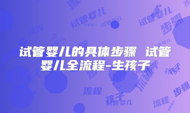 试管婴儿的具体步骤 试管婴儿全流程-生孩子
