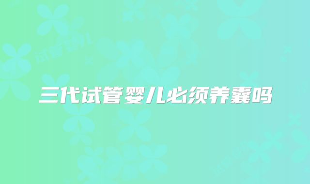 三代试管婴儿必须养囊吗