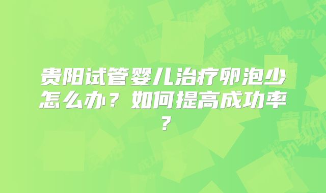 贵阳试管婴儿治疗卵泡少怎么办?如何提高成功率?