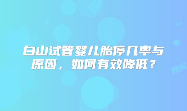 白山试管婴儿胎停几率与原因，如何有效降低？