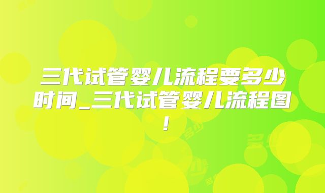 三代试管婴儿流程要多少时间_三代试管婴儿流程图!