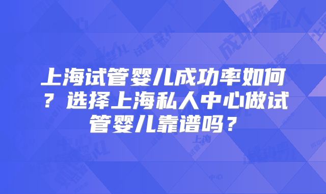 上海试管婴儿成功率如何?选择上海私人中心做试管婴儿靠谱吗?