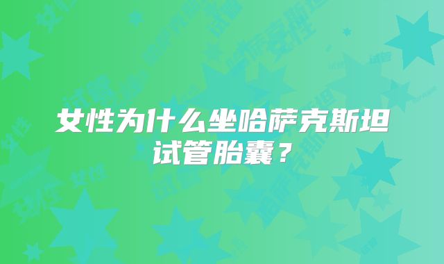 女性为什么坐哈萨克斯坦试管胎囊?