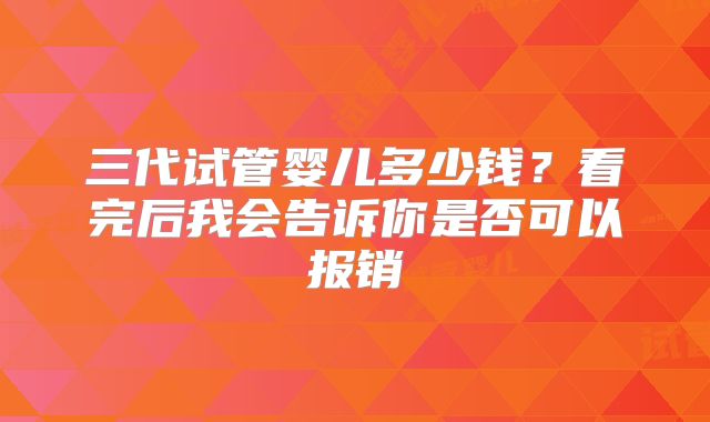 三代试管婴儿多少钱?看完后我会告诉你是否可以报销