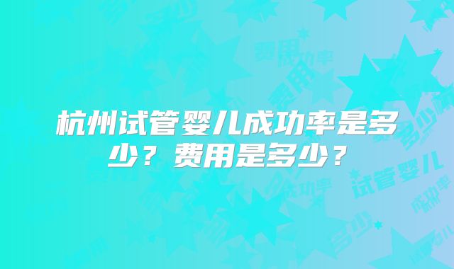 杭州试管婴儿成功率是多少?费用是多少?