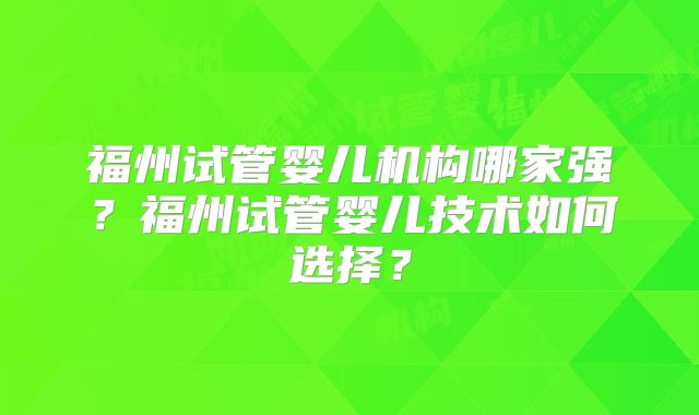 福州试管婴儿机构哪家强？福州试管婴儿技术如何选择？