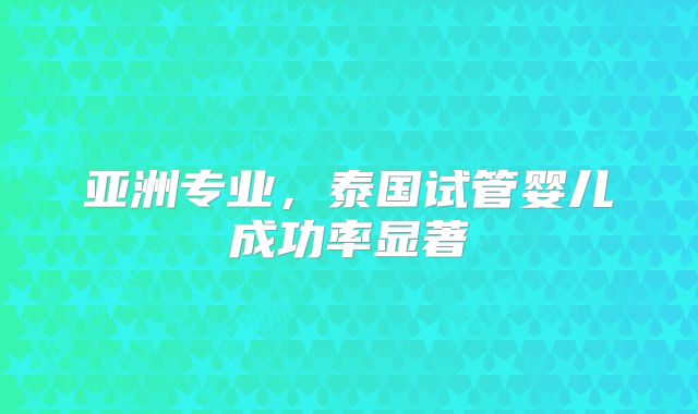 亚洲专业,泰国试管婴儿成功率显著