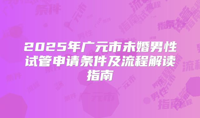 2025年广元市未婚男性试管申请条件及流程解读指南