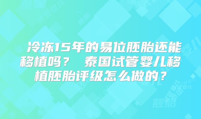 冷冻15年的易位胚胎还能移植吗?泰国试管婴儿移植胚胎评级怎么做的?