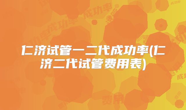 仁济试管一二代成功率(仁济二代试管费用表)