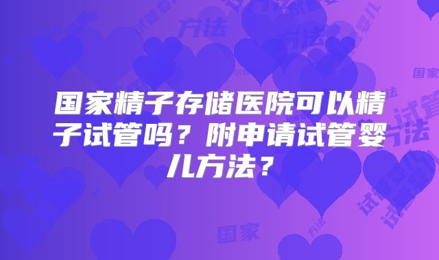 国家精子存储医院可以精子试管吗？附申请试管婴儿方法？