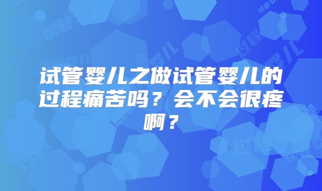 试管婴儿之做试管婴儿的过程痛苦吗?会不会很疼啊?