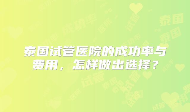 泰国试管医院的成功率与费用，怎样做出选择？
