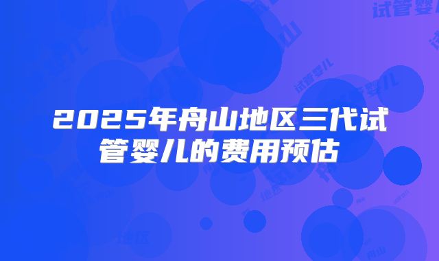 2025年舟山地区三代试管婴儿的费用预估