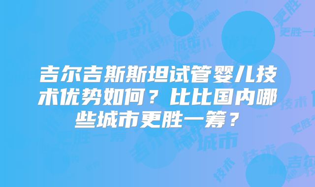吉尔吉斯斯坦试管婴儿技术优势如何?比比国内哪些城市更胜一筹?