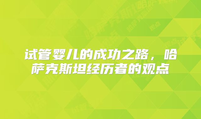 试管婴儿的成功之路，哈萨克斯坦经历者的观点
