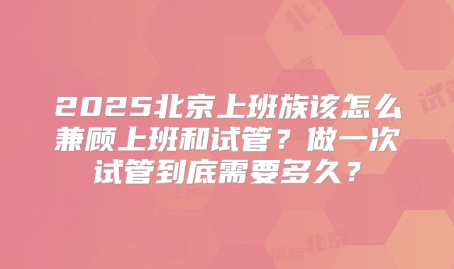 2025北京上班族该怎么兼顾上班和试管?做一次试管到底需要多久?
