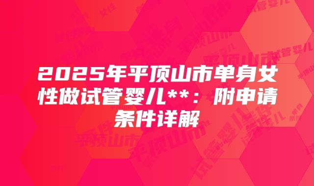 2025年平顶山市单身女性做试管婴儿**:附申请条件详解