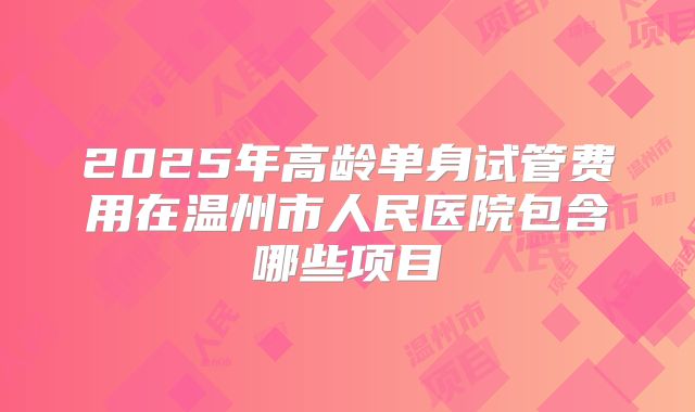2025年高龄单身试管费用在温州市人民医院包含哪些项目