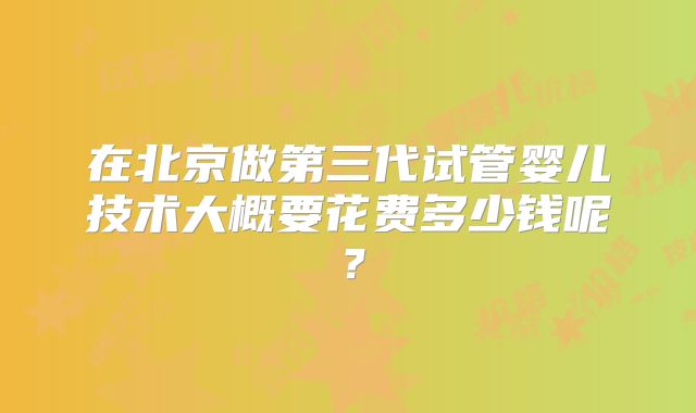 在北京做第三代试管婴儿技术大概要花费多少钱呢?