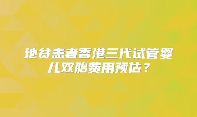 地贫患者香港三代试管婴儿双胎费用预估？