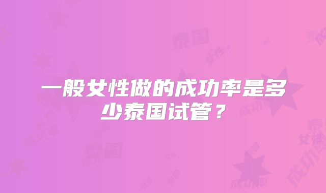 一般女性做的成功率是多少泰国试管？