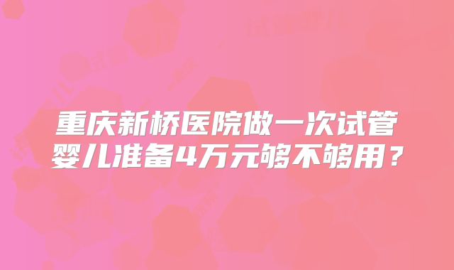 重庆新桥医院做一次试管婴儿准备4万元够不够用?