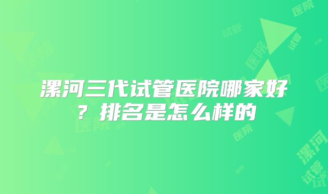 漯河三代试管医院哪家好？排名是怎么样的