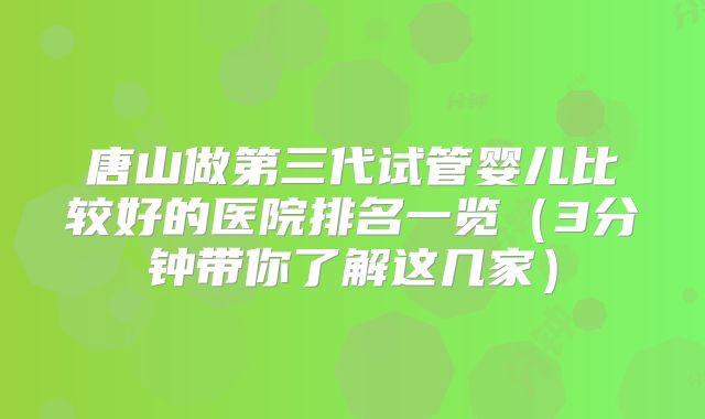 唐山做第三代试管婴儿比较好的医院排名一览(3分钟带你了解这几家)