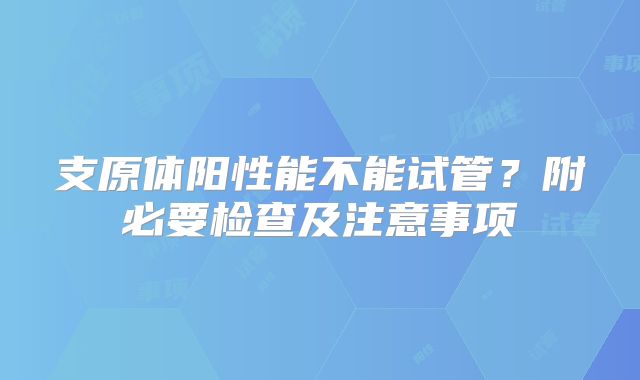 支原体阳性能不能试管？附必要检查及注意事项