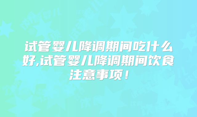 试管婴儿降调期间吃什么好,试管婴儿降调期间饮食注意事项!