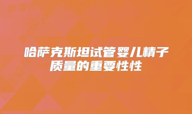 哈萨克斯坦试管婴儿精子质量的重要性性