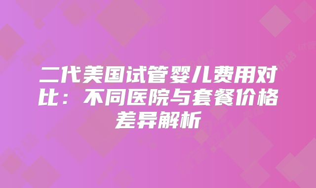 二代美国试管婴儿费用对比:不同医院与套餐价格差异解析