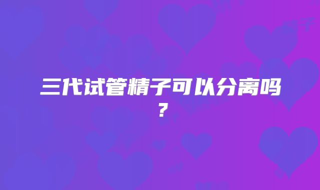 三代试管精子可以分离吗?