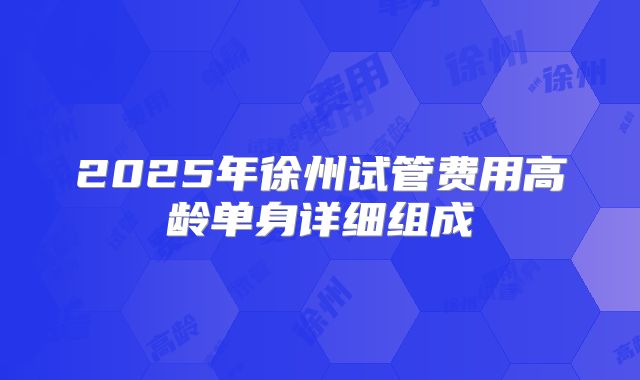 2025年徐州试管费用高龄单身详细组成