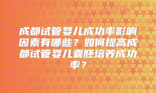 成都试管婴儿成功率影响因素有哪些？如何提高成都试管婴儿囊胚培养成功率？