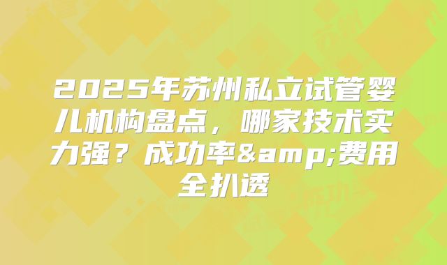 2025年苏州私立试管婴儿机构盘点,哪家技术实力强?成功率&费用全扒透