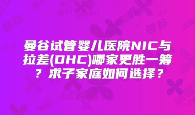 曼谷试管婴儿医院NIC与拉差(DHC)哪家更胜一筹？求子家庭如何选择？
