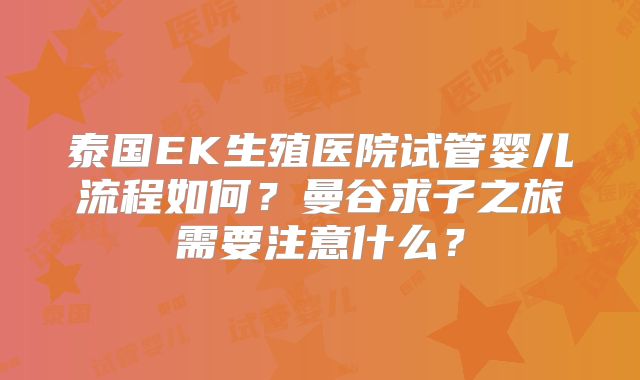 泰国EK生殖医院试管婴儿流程如何?曼谷求子之旅需要注意什么?
