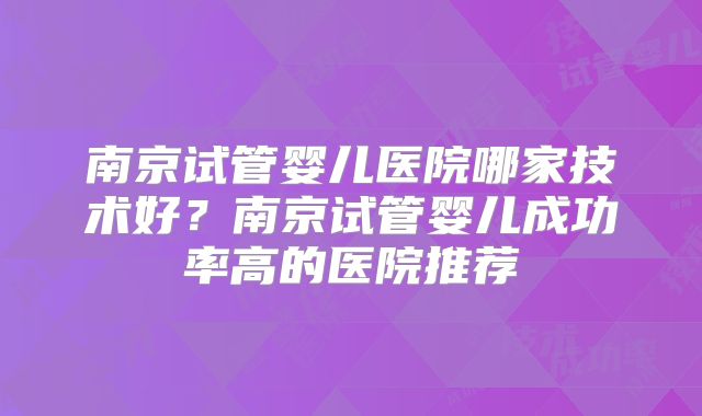 南京试管婴儿医院哪家技术好?南京试管婴儿成功率高的医院推荐