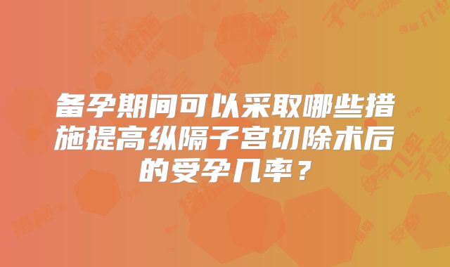 备孕期间可以采取哪些措施提高纵隔子宫切除术后的受孕几率？
