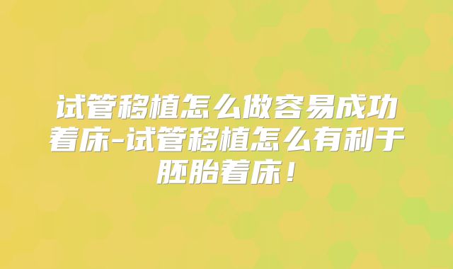 试管移植怎么做容易成功着床-试管移植怎么有利于胚胎着床！