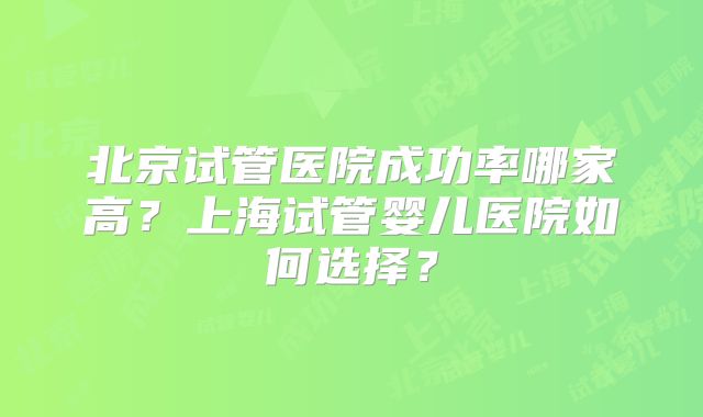 北京试管医院成功率哪家高?上海试管婴儿医院如何选择?