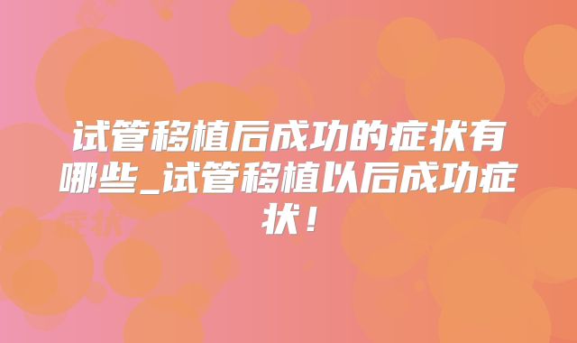 试管移植后成功的症状有哪些_试管移植以后成功症状!